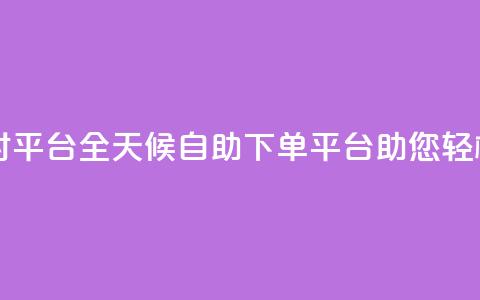 自助下单24小时平台ks - 全天候自助下单平台ks助您轻松购物。 第1张