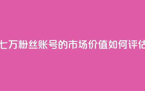 七万粉丝账号的市场价值如何评估 第1张