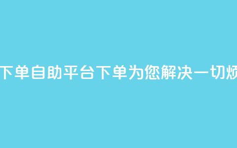 qq自助平台下单 - qq自助平台下单，为您解决一切烦恼~ 第1张