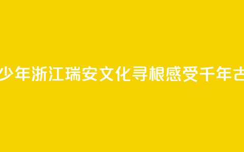 华裔青少年浙江瑞安文化寻根 感受千年古城魅力 第1张