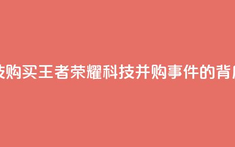 王者荣耀科技购买 - 王者荣耀科技并购事件的背后真相! 第1张