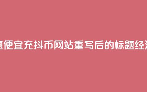 便宜充抖币网站(原标题：便宜充抖币网站重写后的标题：经济实惠的抖币充值平台) 第1张