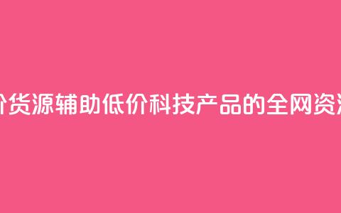 全网科技低价货源辅助 - 低价科技产品的全网资源分享! 第1张