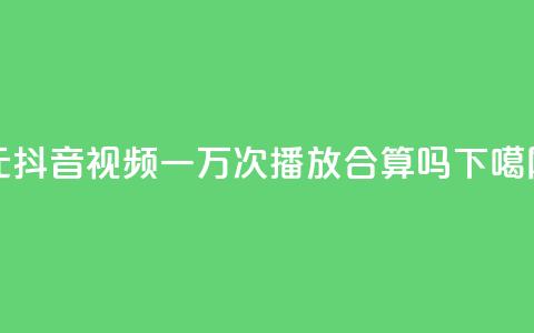 1元抖音视频一万次播放，合算吗？ 第1张