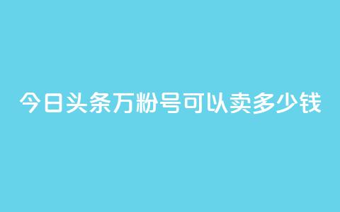 今日头条万粉号可以卖多少钱,快手粉丝四万能赚多少钱啊 - qq自助下单服务平台 快手播放量免费领500 第1张