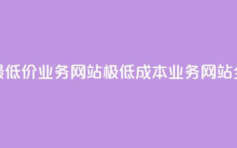 全网最低价业务网站(极低成本业务网站全覆盖) 第1张