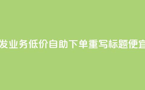 dy业务低价自助下单转发(dy业务低价自助下单重写标题 便宜自助dy业务下单) 第1张