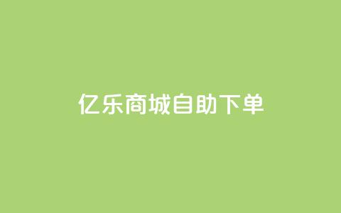 亿乐商城自助下单 - 快速便捷的亿乐商城自助下单服务~ 第1张