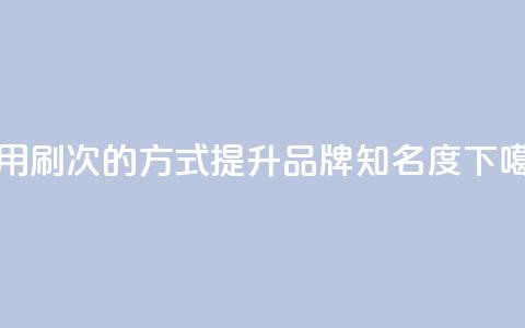 使用0.01刷1000次的方式提升dy品牌知名度 第1张