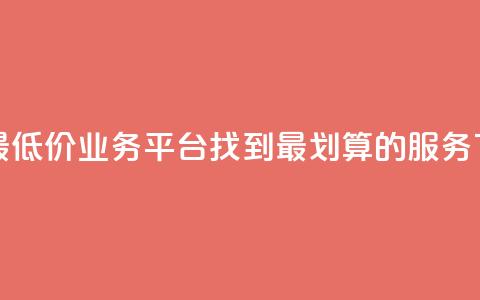 全网最低价业务平台：找到最划算的服务 第1张