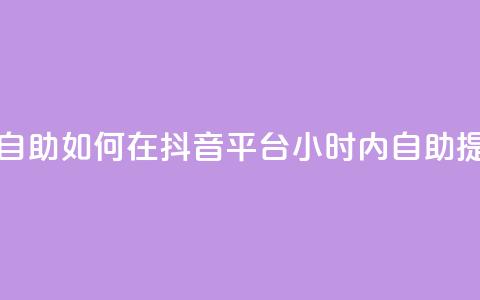 抖音平台24小时自助 - 如何在抖音平台24小时内自助提升排名？! 第1张