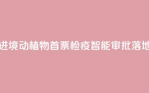 江西进境动植物首票检疫智能审批落地新余 第1张