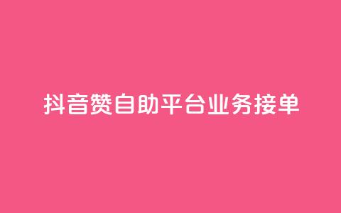 抖音赞自助平台业务接单 - 抖音自助平台开启新的业务接单模式~ 第1张