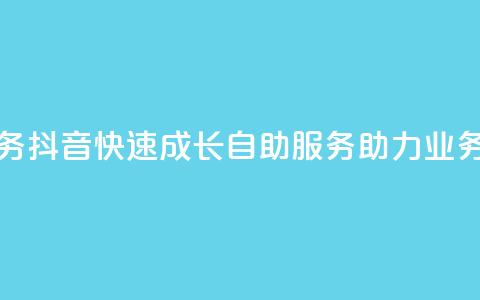 抖音自助服务 - 抖音快速成长：自助服务助力业务增长！ 第1张