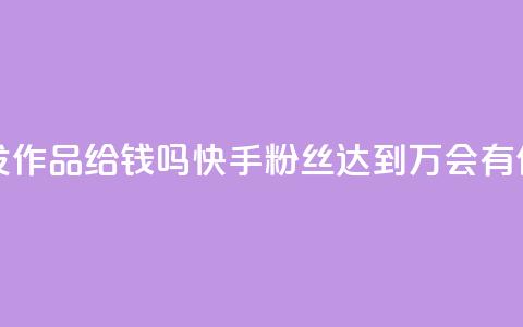 快手粉丝到一万发作品给钱吗(快手粉丝达到1万会有作品奖励吗) 第1张