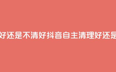 抖音自助清好还是不清好 - 抖音自主清理好还是不好？~ 第1张