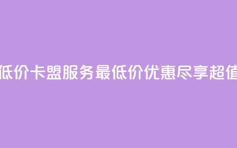 卡盟qq业务最低价 - QQ卡盟服务最低价优惠，尽享超值体验。 第1张