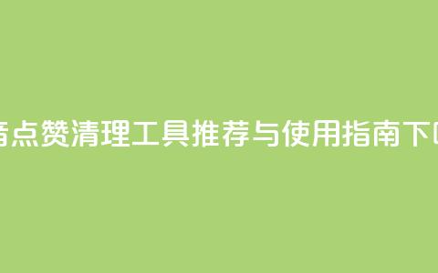 抖音点赞清理工具推荐与使用指南 第1张