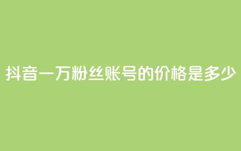 抖音一万粉丝账号的价格是多少？ 第1张