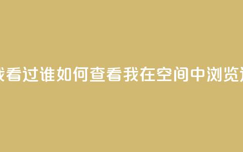 qq空间怎么查看全部我看过谁 - 如何查看我在qq空间中浏览过的所有用户~ 第1张