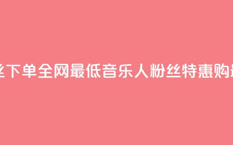 qq音乐人粉丝 下单 全网最低(qq音乐人粉丝特惠购 最低价特惠) 第1张