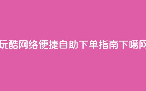 玩酷网络：便捷自助下单指南 第1张