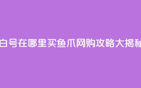 dy白号在哪里买？鱼爪网购攻略大揭秘 第1张