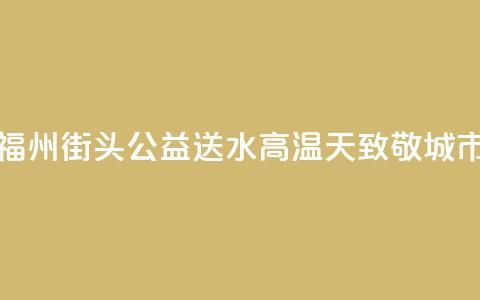 爱心企业福州街头公益送水 高温天致敬城市向上力量 第1张