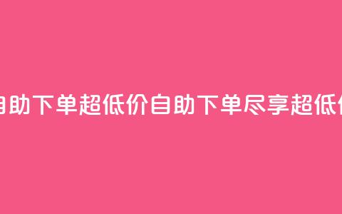 自助下单dy超低价(自助下单，尽享超低价) 第1张