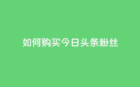 如何购买今日头条粉丝 第1张