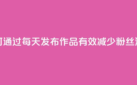 如何通过每天发布作品有效减少粉丝流失 第1张