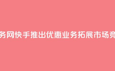 快手低价业务网 - 快手推出优惠业务拓展市场竞争力~ 第1张