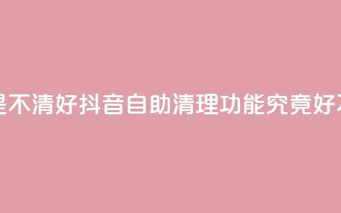 抖音自助清好还是不清好 - 抖音自助清理功能究竟好不好用分析。 第1张