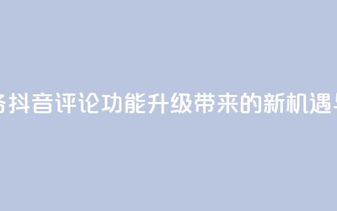 抖音评论业务 - 抖音评论功能升级带来的新机遇与挑战! 第1张