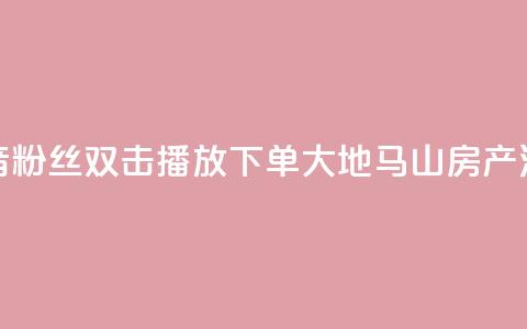 抖音粉丝双击播放下单0.01大地马山房产活动,快手低价业务区 - dy低价下单平台 抖音如何买1000粉机器粉 第1张