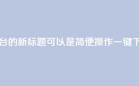 QQ自助下单平台的新标题可以是“简便操作，一键下单，快速高效！” 第1张