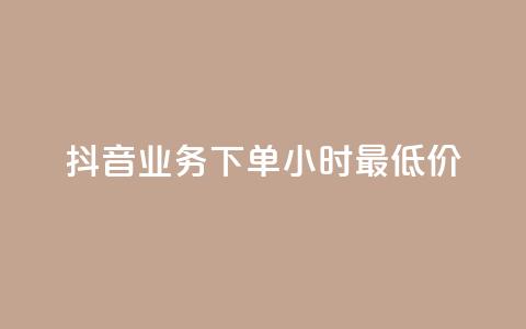 抖音业务下单24小时最低价 - 抖音业务下单享受24小时最低优惠价格! 第1张