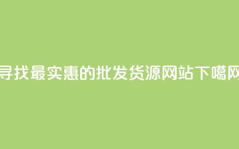 寻找最实惠的批发货源网站 第1张