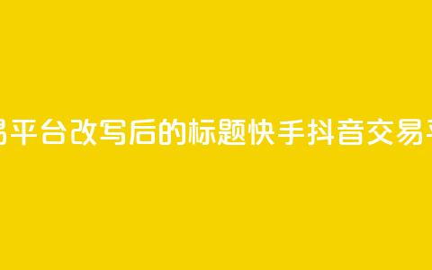 抖音快手交易平台改写后的标题：快手抖音交易平台最新资讯 第1张