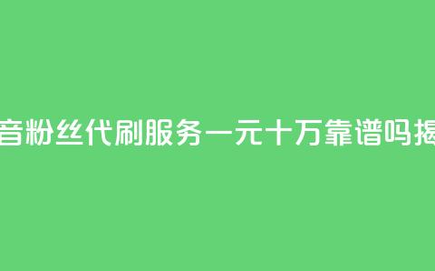 抖音粉丝代刷服务一元十万靠谱吗揭秘 第1张