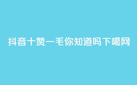 抖音十赞一毛，你知道吗？ 第1张