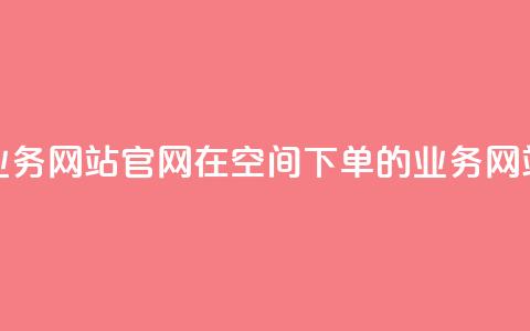 qq空间下单业务网站官网 → 在QQ空间下单的业务网站官方网站 第1张