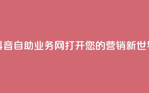 抖音自助业务网：打开您的营销新世界 第1张