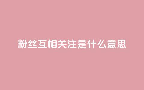 粉丝互相关注是什么意思,1000个粉丝100元真实吗 - 抖音免费一万播放量业务平台 评论接单app 第1张