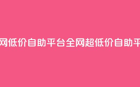 全网低价自助平台(全网超低价自助平台) 第1张