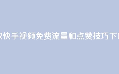 获取快手视频免费流量和点赞技巧 第1张