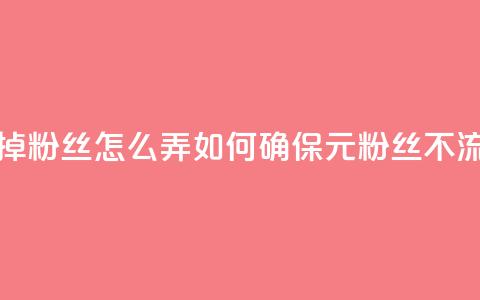 1元3000粉丝不掉粉丝怎么弄(如何确保1元3000粉丝不流失？) 第1张