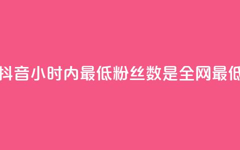 抖音24小时内最低粉丝数是全网最低 第1张