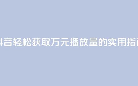 抖音轻松获取万元播放量的实用指南 第1张