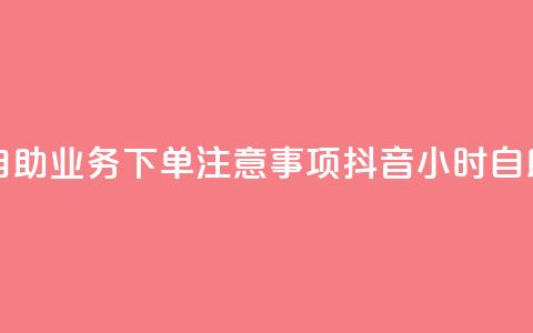 抖音24小时自助业务下单注意事项(抖音24小时自助业务须知) 第1张